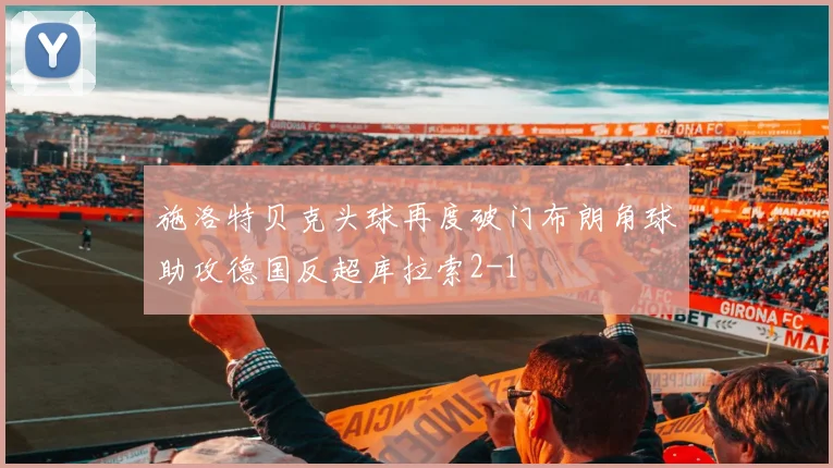 施洛特贝克头球再度破门布朗角球助攻德国反超库拉索2-1