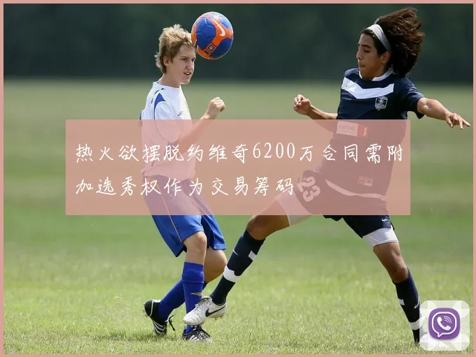 热火欲摆脱约维奇6200万合同需附加选秀权作为交易筹码