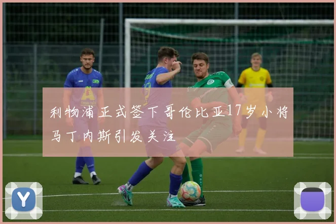利物浦正式签下哥伦比亚17岁小将马丁内斯引发关注