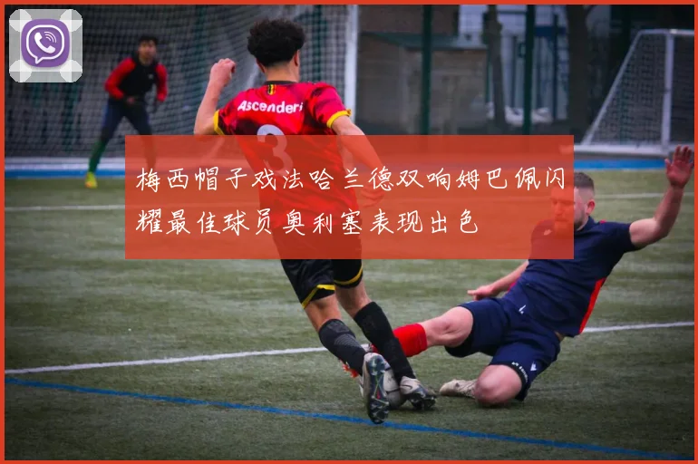 梅西帽子戏法哈兰德双响姆巴佩闪耀最佳球员奥利塞表现出色
