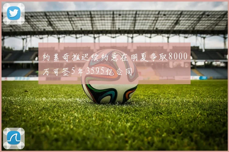 约基奇推迟续约意在明夏争取8000万可签5年3595亿合同