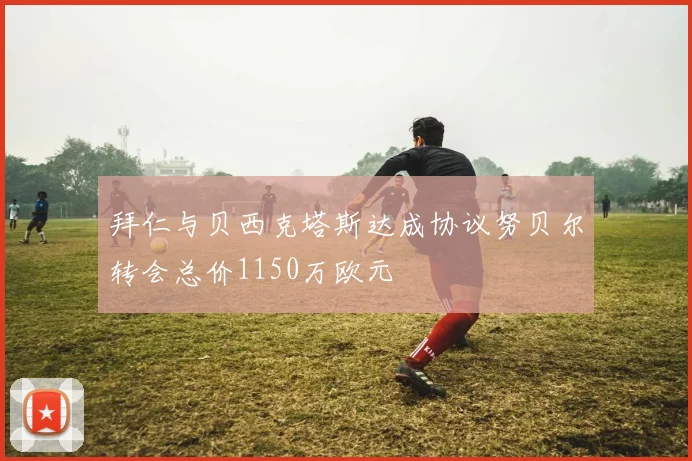 拜仁与贝西克塔斯达成协议努贝尔转会总价1150万欧元
