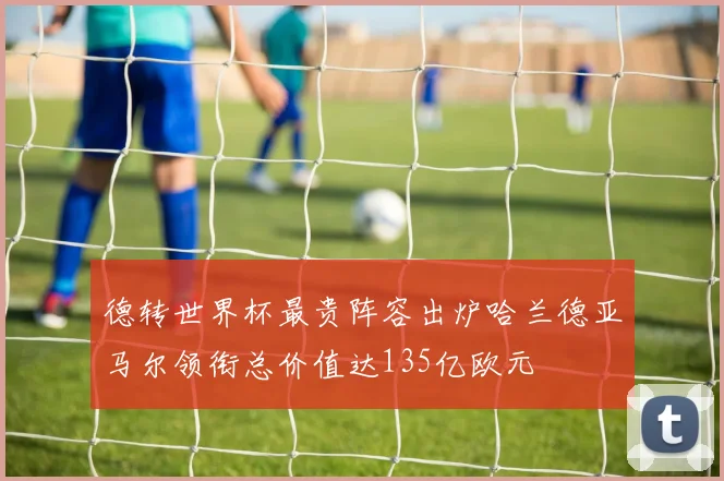 德转世界杯最贵阵容出炉哈兰德亚马尔领衔总价值达135亿欧元