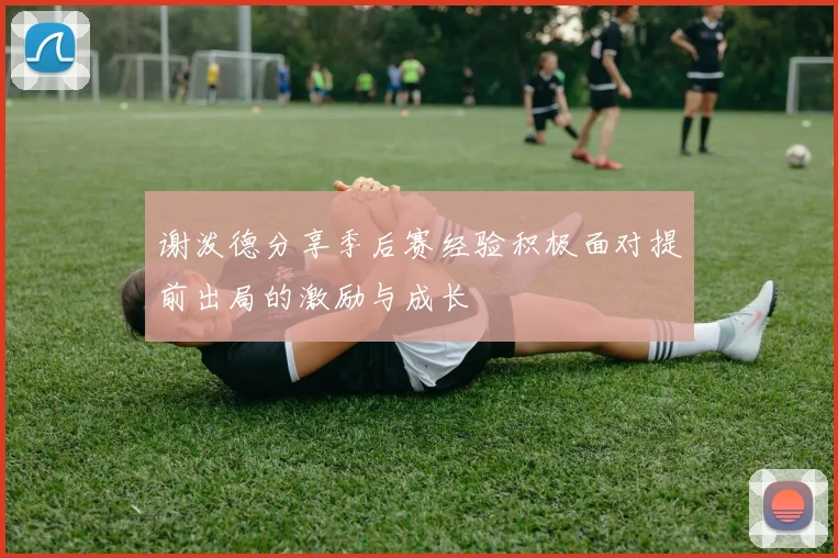 谢泼德分享季后赛经验积极面对提前出局的激励与成长