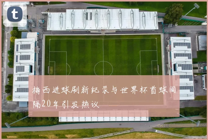 梅西进球刷新纪录与世界杯首球间隔20年引发热议