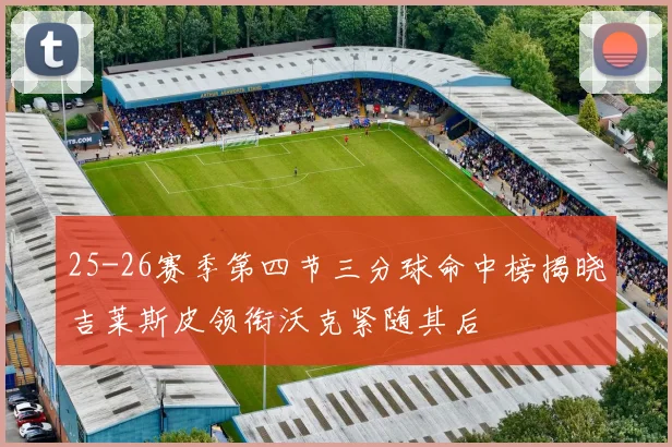 25-26赛季第四节三分球命中榜揭晓吉莱斯皮领衔沃克紧随其后