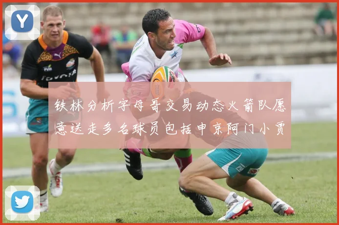 铁林分析字母哥交易动态火箭队愿意送走多名球员包括申京阿门小贾