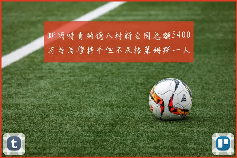 斯玛特肯纳德八村新合同总额5400万与马穆持平但不及格莱姆斯一人