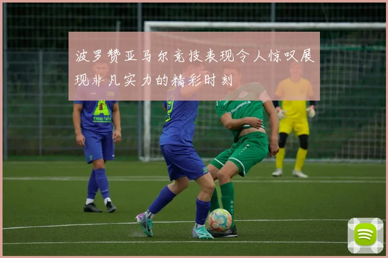 波罗赞亚马尔竞技表现令人惊叹展现非凡实力的精彩时刻